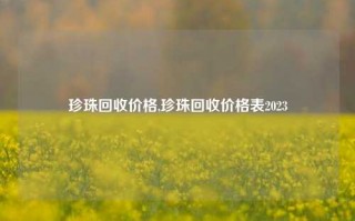 珍珠回收价格,珍珠回收价格表2023