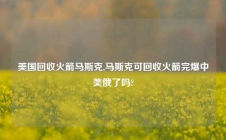 美国回收火箭马斯克,马斯克可回收火箭完爆中美俄了吗?