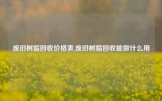 废旧树脂回收价格表,废旧树脂回收能做什么用