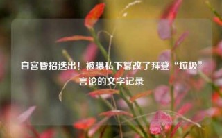 白宫昏招迭出！被曝私下篡改了拜登“垃圾”言论的文字记录