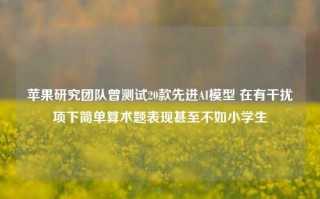 苹果研究团队曾测试20款先进AI模型 在有干扰项下简单算术题表现甚至不如小学生