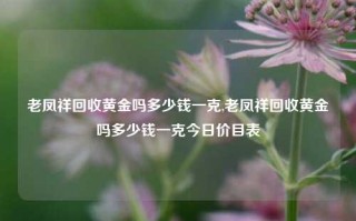 老凤祥回收黄金吗多少钱一克,老凤祥回收黄金吗多少钱一克今日价目表