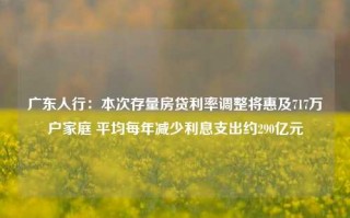 广东人行：本次存量房贷利率调整将惠及717万户家庭 平均每年减少利息支出约290亿元