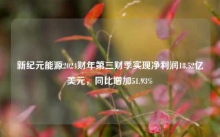 新纪元能源2024财年第三财季实现净利润18.52亿美元，同比增加51.93%