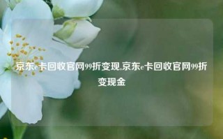 京东e卡回收官网99折变现,京东e卡回收官网99折变现金