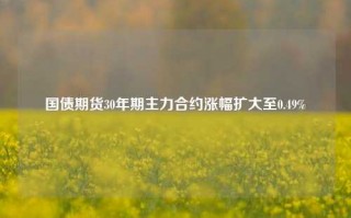 国债期货30年期主力合约涨幅扩大至0.49%