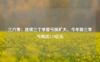 三六零：连续三个季度亏损扩大，今年前三季亏损达5.79亿元