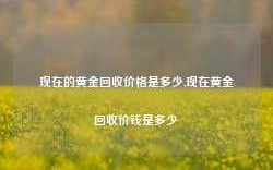 现在的黄金回收价格是多少,现在黄金回收价钱是多少