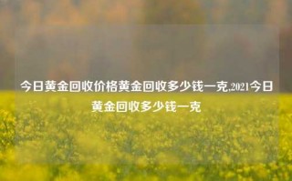 今日黄金回收价格黄金回收多少钱一克,2021今日黄金回收多少钱一克