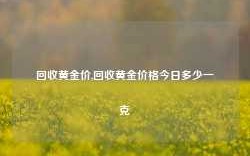 回收黄金价,回收黄金价格今日多少一克