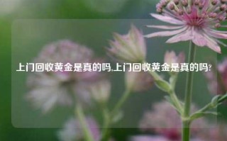 上门回收黄金是真的吗,上门回收黄金是真的吗?