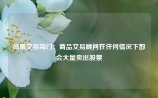 高盛交易部门：商品交易顾问在任何情况下都会大量卖出股票