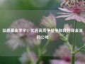 泓德基金季宇：优选高竞争壁垒和良好现金流的公司