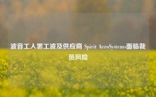 波音工人罢工波及供应商 Spirit AeroSystems面临裁员风险