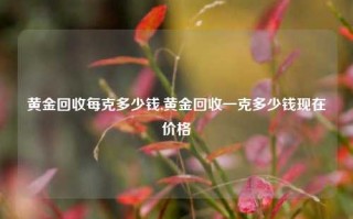 黄金回收每克多少钱,黄金回收一克多少钱现在价格