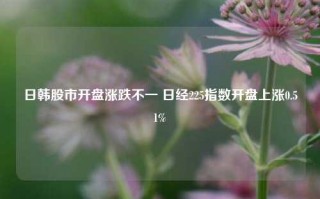 日韩股市开盘涨跌不一 日经225指数开盘上涨0.51%