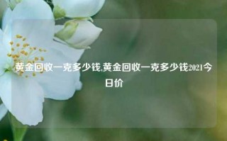 黄金回收一克多少钱,黄金回收一克多少钱2021今日价