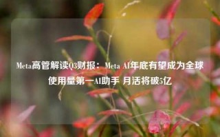 Meta高管解读Q3财报：Meta AI年底有望成为全球使用量第一AI助手 月活将破5亿