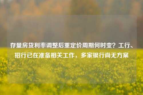 存量房贷利率调整后重定价周期何时变？工行、招行已在准备相关工作，多家银行尚无方案-第1张图片-华粤回收