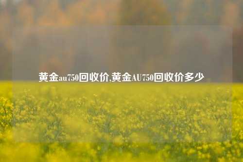 黄金au750回收价,黄金AU750回收价多少-第1张图片-华粤回收