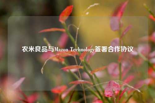 农米良品与Mazon Technology签署合作协议-第1张图片-华粤回收