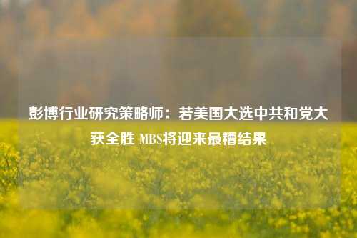 彭博行业研究策略师：若美国大选中共和党大获全胜 MBS将迎来最糟结果-第1张图片-华粤回收