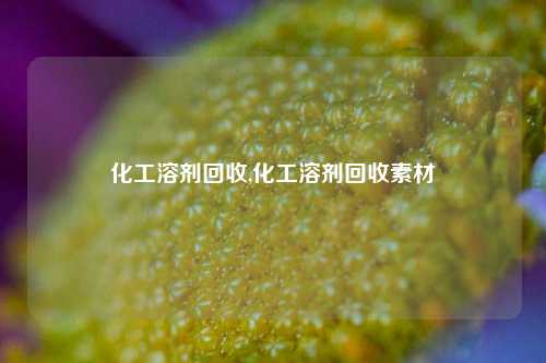 化工溶剂回收,化工溶剂回收素材-第1张图片-华粤回收