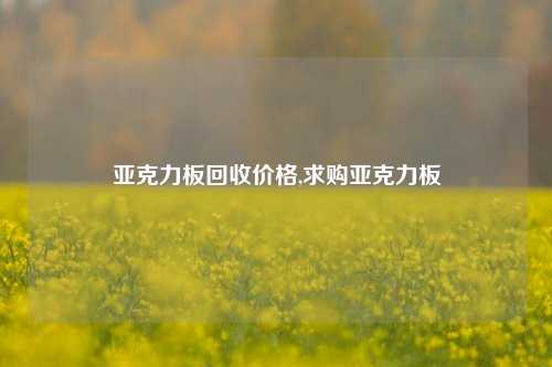 亚克力板回收价格,求购亚克力板-第1张图片-华粤回收