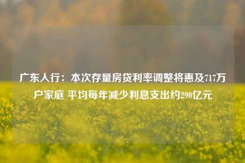 广东人行：本次存量房贷利率调整将惠及717万户家庭 平均每年减少利息支出约290亿元-第1张图片-华粤回收