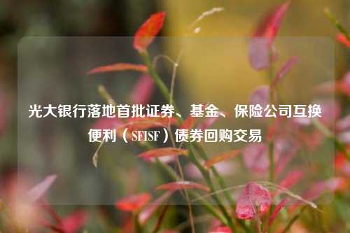 光大银行落地首批证券、基金、保险公司互换便利（SFISF）债券回购交易-第1张图片-华粤回收