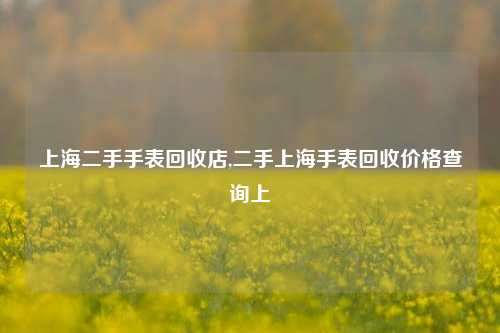 上海二手手表回收店,二手上海手表回收价格查询上-第1张图片-华粤回收