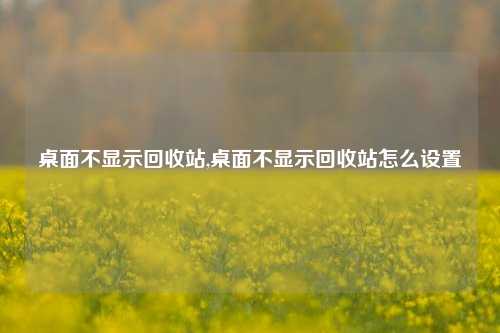 桌面不显示回收站,桌面不显示回收站怎么设置-第1张图片-华粤回收