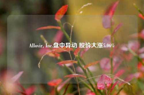 Allovir, Inc.盘中异动 股价大涨5.06%-第1张图片-华粤回收