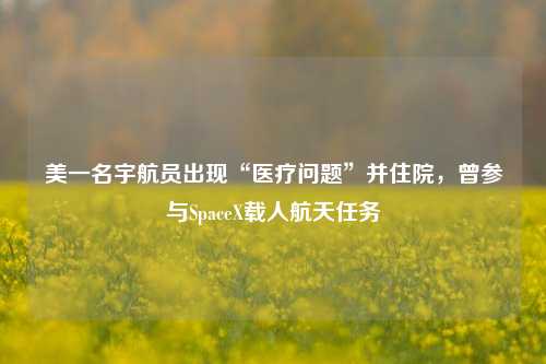 美一名宇航员出现“医疗问题”并住院，曾参与SpaceX载人航天任务-第1张图片-华粤回收