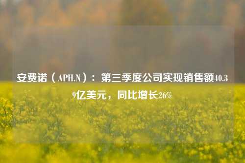 安费诺（APH.N）：第三季度公司实现销售额40.39亿美元，同比增长26%-第1张图片-华粤回收