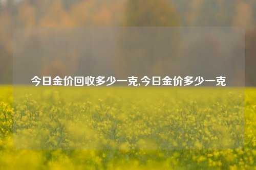 今日金价回收多少一克,今日金价多少一克-第1张图片-华粤回收