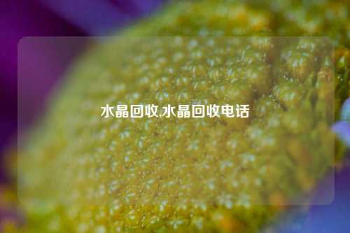 水晶回收,水晶回收电话-第1张图片-华粤回收