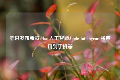 苹果发布新款iMac 人工智能Apple Intelligence将应用到手机等-第1张图片-华粤回收