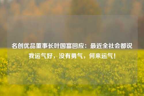 名创优品董事长叶国富回应：最近全社会都说我运气好，没有勇气，何来运气！-第1张图片-华粤回收