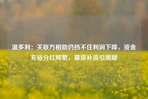 温多利：关联方相助仍挡不住利润下降，资金充裕分红频繁，募资补流引质疑-第1张图片-华粤回收