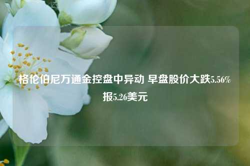 格伦伯尼万通金控盘中异动 早盘股价大跌5.56%报5.26美元-第1张图片-华粤回收