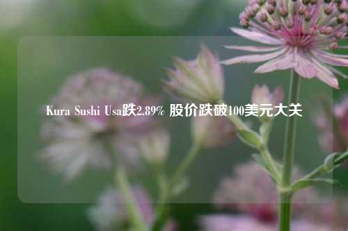 Kura Sushi Usa跌2.89% 股价跌破100美元大关-第1张图片-华粤回收