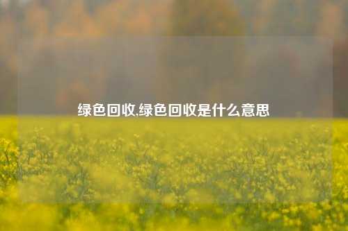 绿色回收,绿色回收是什么意思-第1张图片-华粤回收