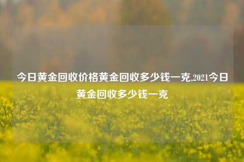 今日黄金回收价格黄金回收多少钱一克,2021今日黄金回收多少钱一克-第1张图片-华粤回收