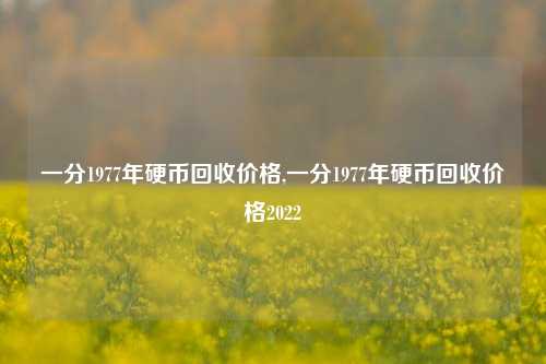 一分1977年硬币回收价格,一分1977年硬币回收价格2022-第1张图片-华粤回收