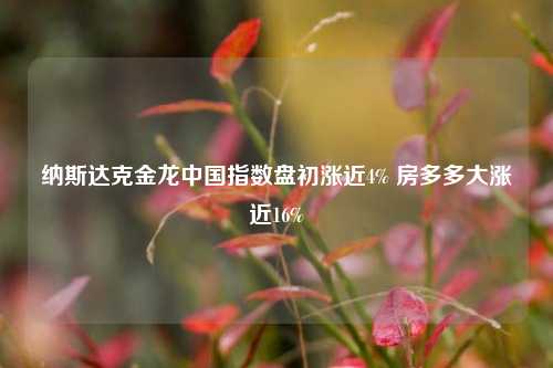 纳斯达克金龙中国指数盘初涨近4% 房多多大涨近16%-第1张图片-华粤回收