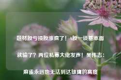 题材股亏损股涨疯了！A股一谈基本面就输了？两位私募大佬发声！吴伟志：麻雀永远也无法到达雄鹰的高度-第1张图片-华粤回收