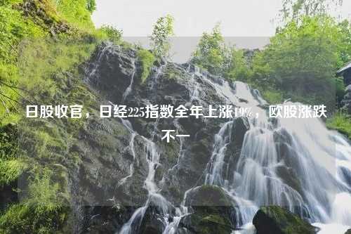 日股收官，日经225指数全年上涨19%，欧股涨跌不一