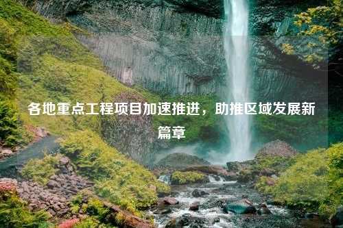 各地重点工程项目加速推进，助推区域发展新篇章