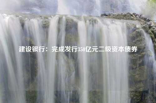 建设银行：完成发行350亿元二级资本债券